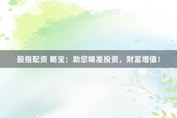 股指配资 略宝：助您精准投资，财富增值！