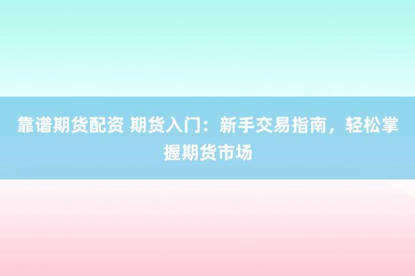 靠谱期货配资 期货入门：新手交易指南，轻松掌握期货市场