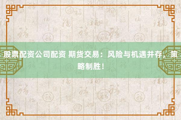 股票配资公司配资 期货交易：风险与机遇并存，策略制胜！