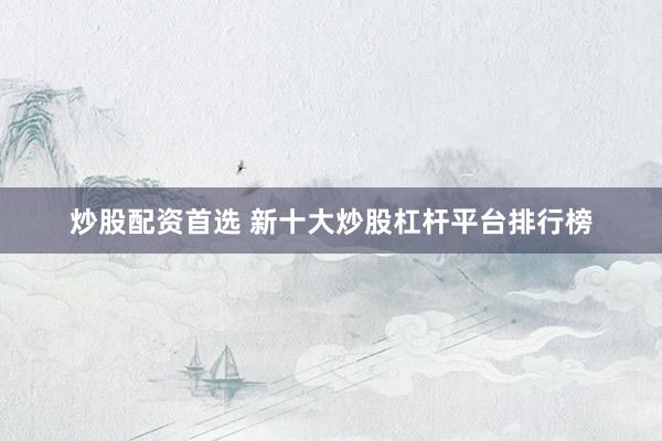 炒股配资首选 新十大炒股杠杆平台排行榜