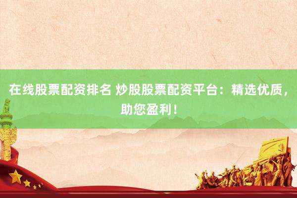 在线股票配资排名 炒股股票配资平台：精选优质，助您盈利！
