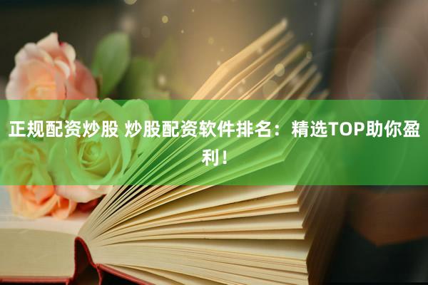 正规配资炒股 炒股配资软件排名：精选TOP助你盈利！