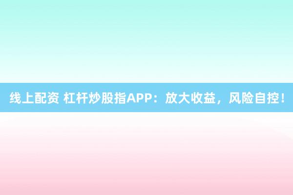 线上配资 杠杆炒股指APP：放大收益，风险自控！