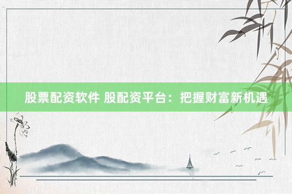股票配资软件 股配资平台：把握财富新机遇