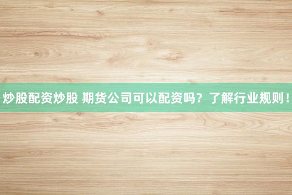 炒股配资炒股 期货公司可以配资吗？了解行业规则！