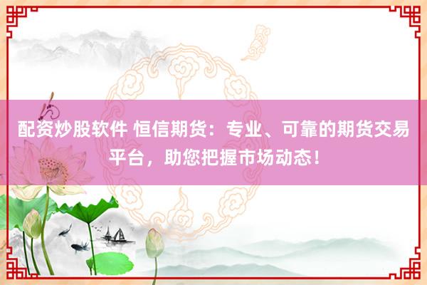 配资炒股软件 恒信期货：专业、可靠的期货交易平台，助您把握市场动态！
