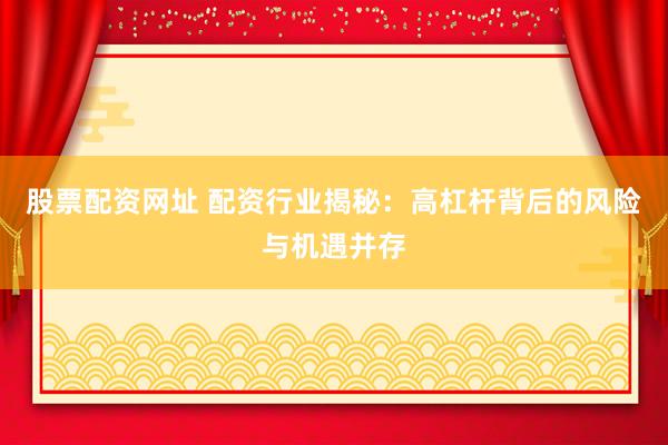 股票配资网址 配资行业揭秘：高杠杆背后的风险与机遇并存