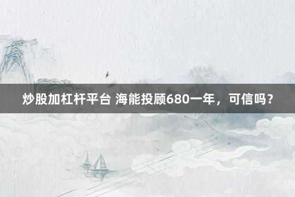 炒股加杠杆平台 海能投顾680一年，可信吗？