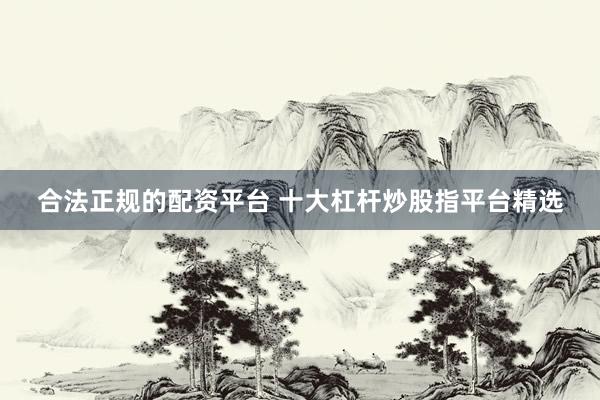 合法正规的配资平台 十大杠杆炒股指平台精选