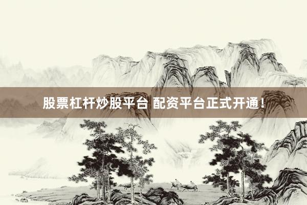 股票杠杆炒股平台 配资平台正式开通！