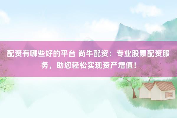 配资有哪些好的平台 尚牛配资：专业股票配资服务，助您轻松实现资产增值！