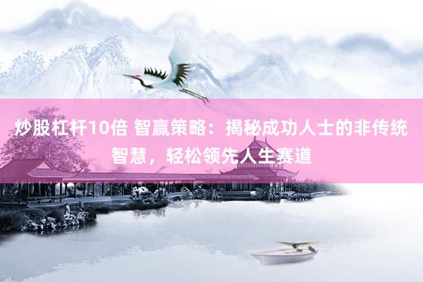 炒股杠杆10倍 智赢策略：揭秘成功人士的非传统智慧，轻松领先人生赛道