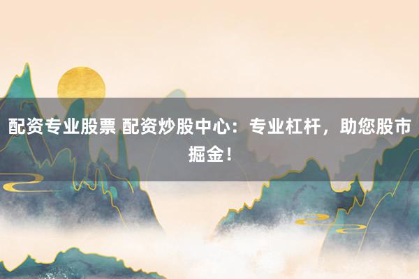 配资专业股票 配资炒股中心：专业杠杆，助您股市掘金！