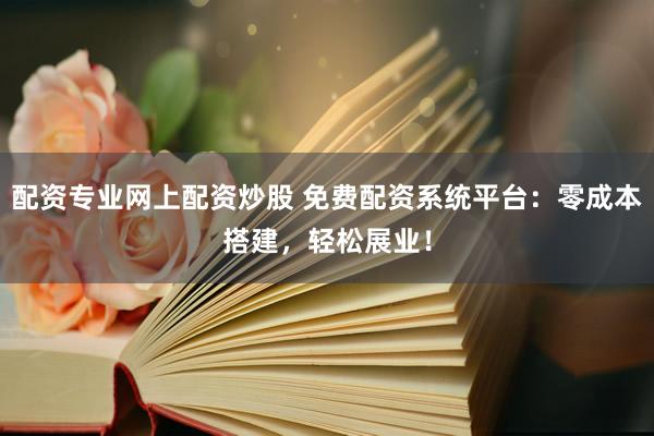 配资专业网上配资炒股 免费配资系统平台：零成本搭建，轻松展业！