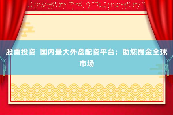 股票投资  国内最大外盘配资平台：助您掘金全球市场