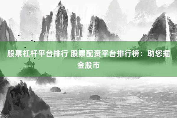 股票杠杆平台排行 股票配资平台排行榜：助您掘金股市