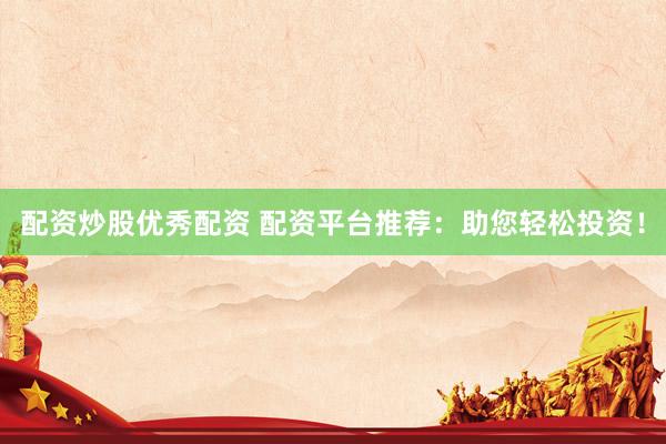 配资炒股优秀配资 配资平台推荐：助您轻松投资！