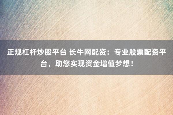 正规杠杆炒股平台 长牛网配资：专业股票配资平台，助您实现资金增值梦想！