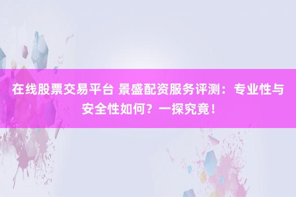 在线股票交易平台 景盛配资服务评测：专业性与安全性如何？一探究竟！