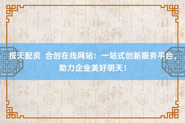 按天配资  合创在线网站：一站式创新服务平台，助力企业美好明天！