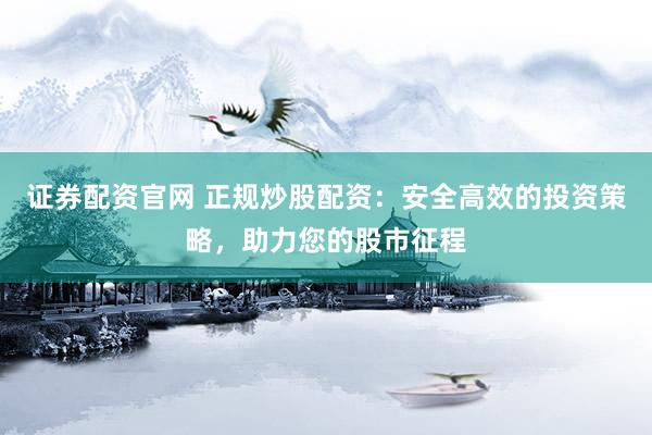证券配资官网 正规炒股配资：安全高效的投资策略，助力您的股市征程