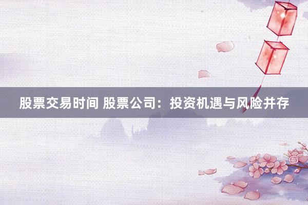 股票交易时间 股票公司：投资机遇与风险并存