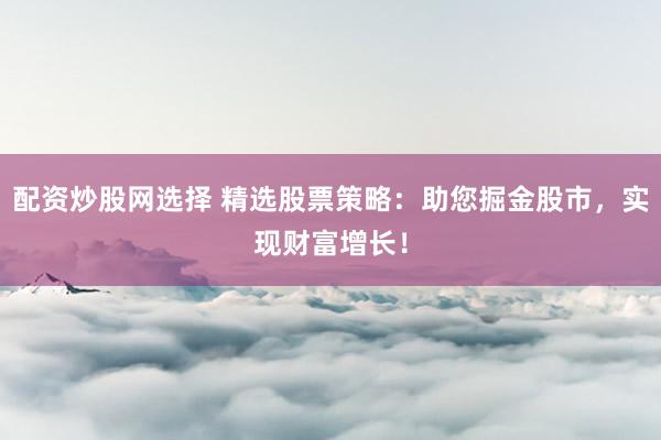 配资炒股网选择 精选股票策略：助您掘金股市，实现财富增长！