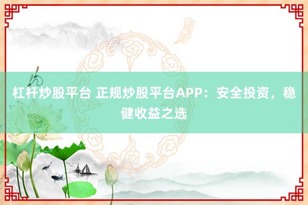 杠杆炒股平台 正规炒股平台APP：安全投资，稳健收益之选