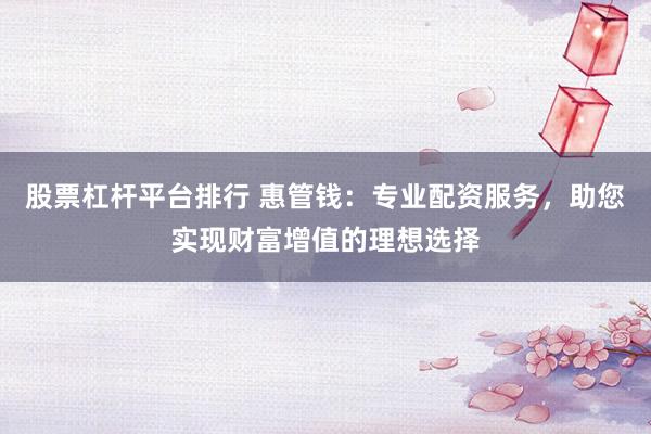 股票杠杆平台排行 惠管钱：专业配资服务，助您实现财富增值的理想选择