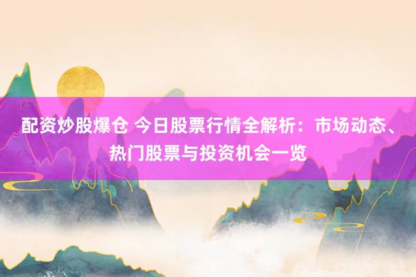 配资炒股爆仓 今日股票行情全解析：市场动态、热门股票与投资机会一览