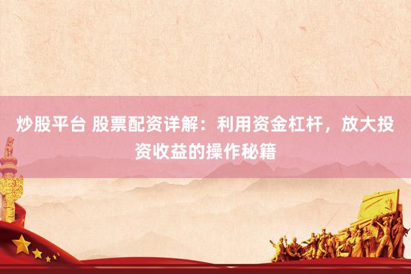 炒股平台 股票配资详解：利用资金杠杆，放大投资收益的操作秘籍