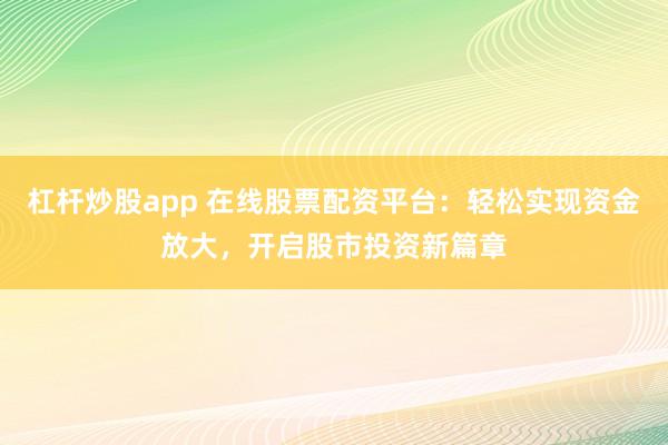 杠杆炒股app 在线股票配资平台：轻松实现资金放大，开启股市投资新篇章