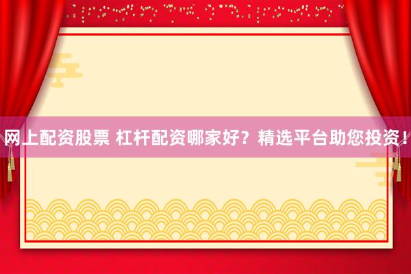 网上配资股票 杠杆配资哪家好？精选平台助您投资！