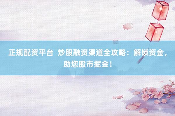 正规配资平台  炒股融资渠道全攻略：解锁资金，助您股市掘金！
