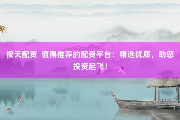 按天配资  值得推荐的配资平台：精选优质，助您投资起飞！