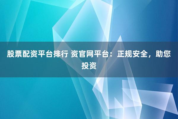 股票配资平台排行 资官网平台：正规安全，助您投资