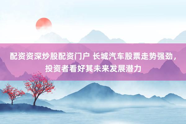 配资资深炒股配资门户 长城汽车股票走势强劲，投资者看好其未来发展潜力