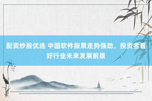 配资炒股优选 中国软件股票走势强劲，投资者看好行业未来发展前景