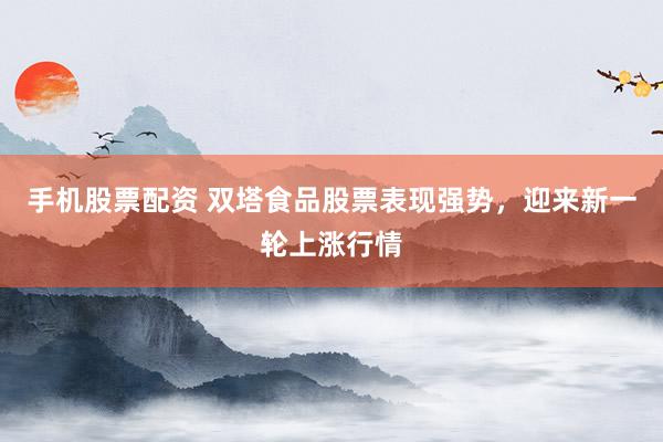 手机股票配资 双塔食品股票表现强势，迎来新一轮上涨行情